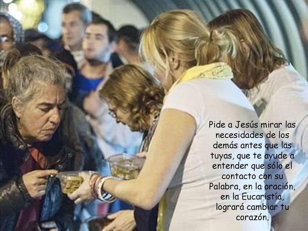 Pide a Jesús mirar las necesidades de los demás antes que las tuyas, que te ayude a entender que sólo el contacto con su Palabra, en la oración, en la Eucaristía, logrará cambiar tu corazón.