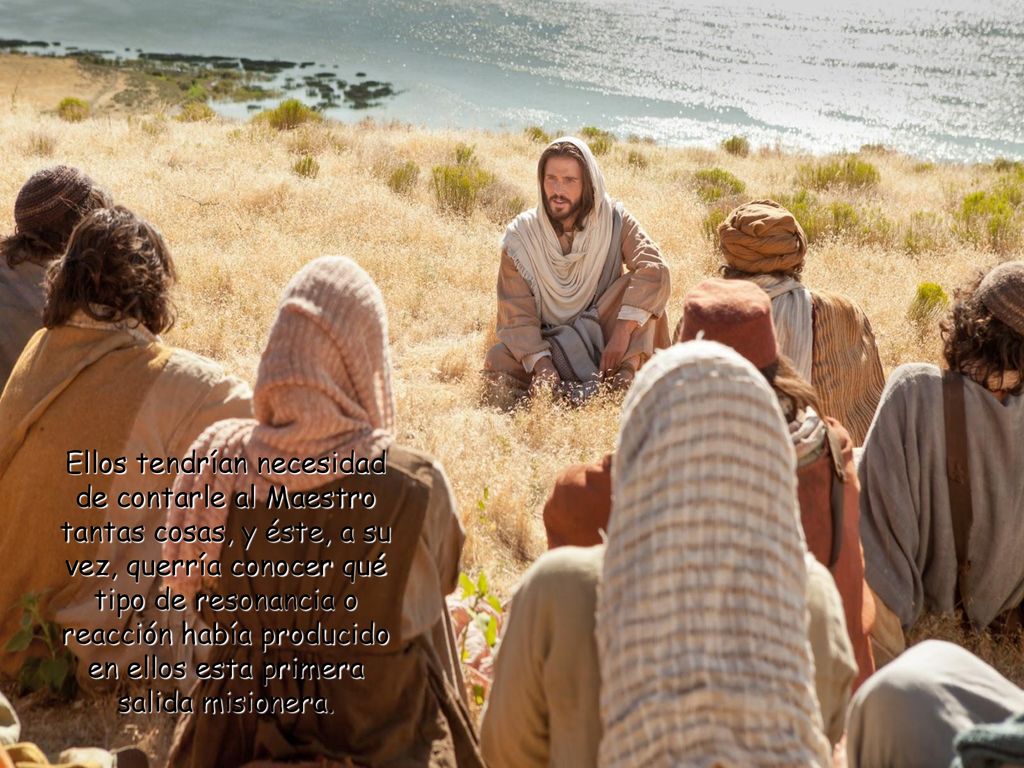 Ellos tendrían necesidad de contarle al Maestro tantas cosas, y éste, a su vez, querría conocer qué tipo de resonancia o reacción había producido en ellos esta primera salida misionera.