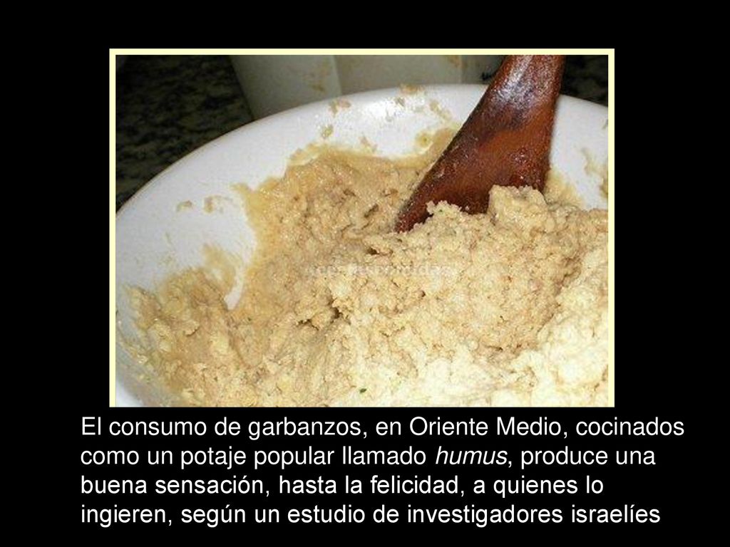 El consumo de garbanzos, en Oriente Medio, cocinados como un potaje popular llamado humus, produce una buena sensación, hasta la felicidad, a quienes lo ingieren, según un estudio de investigadores israelíes.