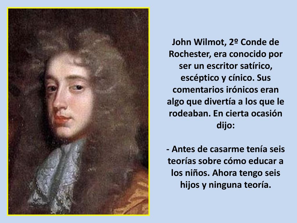 John Wilmot, 2º Conde de Rochester, era conocido por ser un escritor satírico, escéptico y cínico. Sus comentarios irónicos eran algo que divertía a los que le rodeaban. En cierta ocasión dijo: