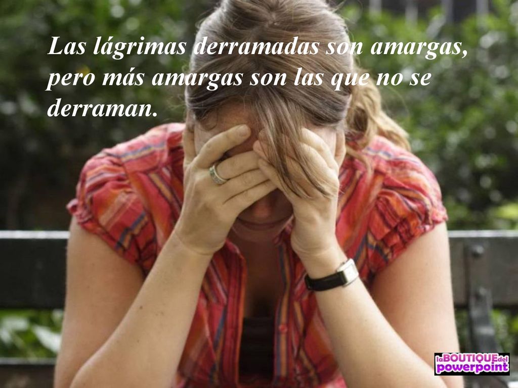 Las lágrimas derramadas son amargas, pero más amargas son las que no se derraman.