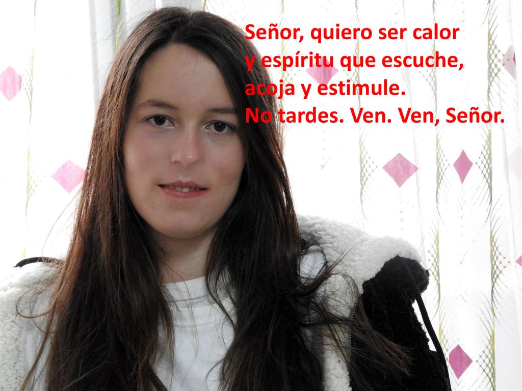 Señor, quiero ser calor y espíritu que escuche, acoja y estimule. No tardes. Ven. Ven, Señor.