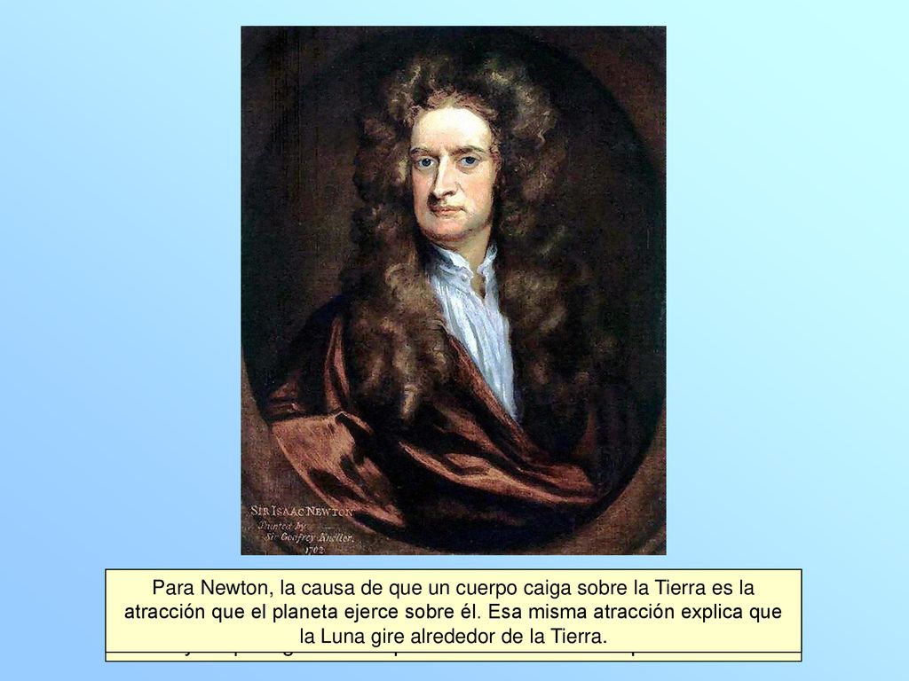 Para Newton, la causa de que un cuerpo caiga sobre la Tierra es la atracción que el planeta ejerce sobre él. Esa misma atracción explica que la Luna gire alrededor de la Tierra.