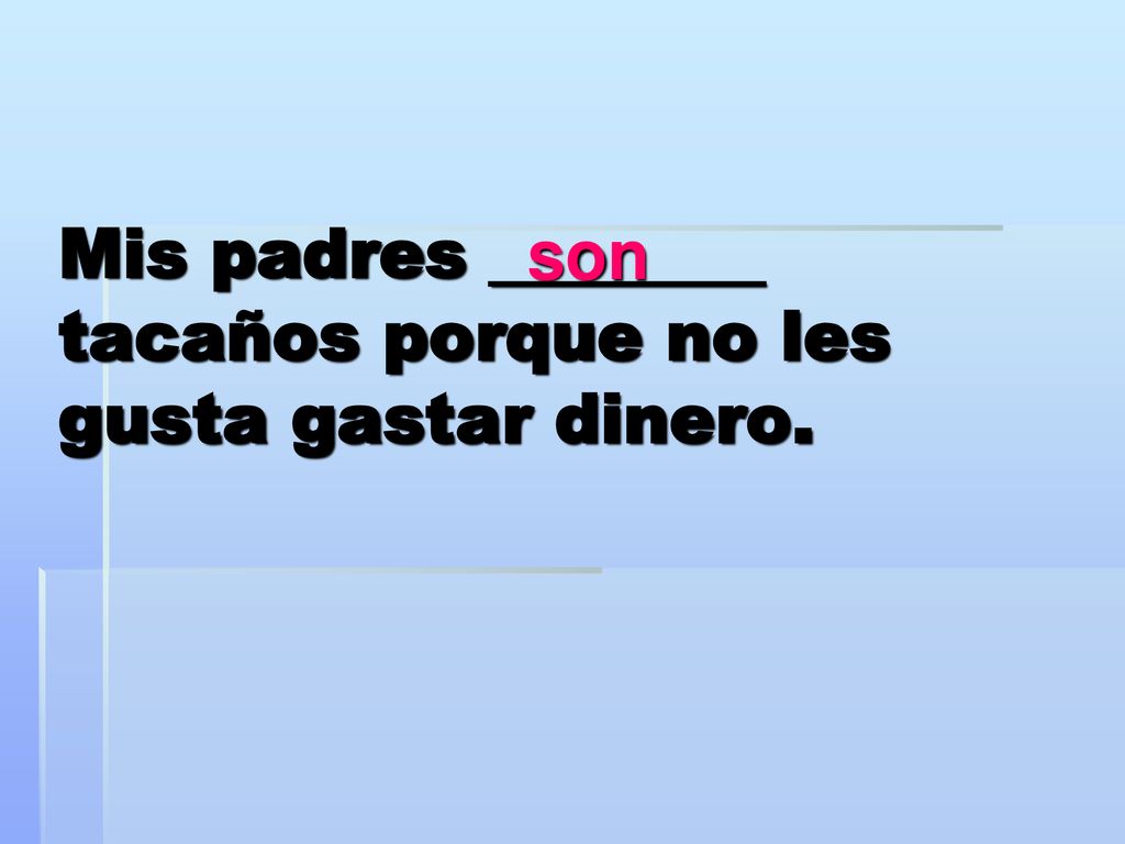Mis padres ________ tacaños porque no les gusta gastar dinero.