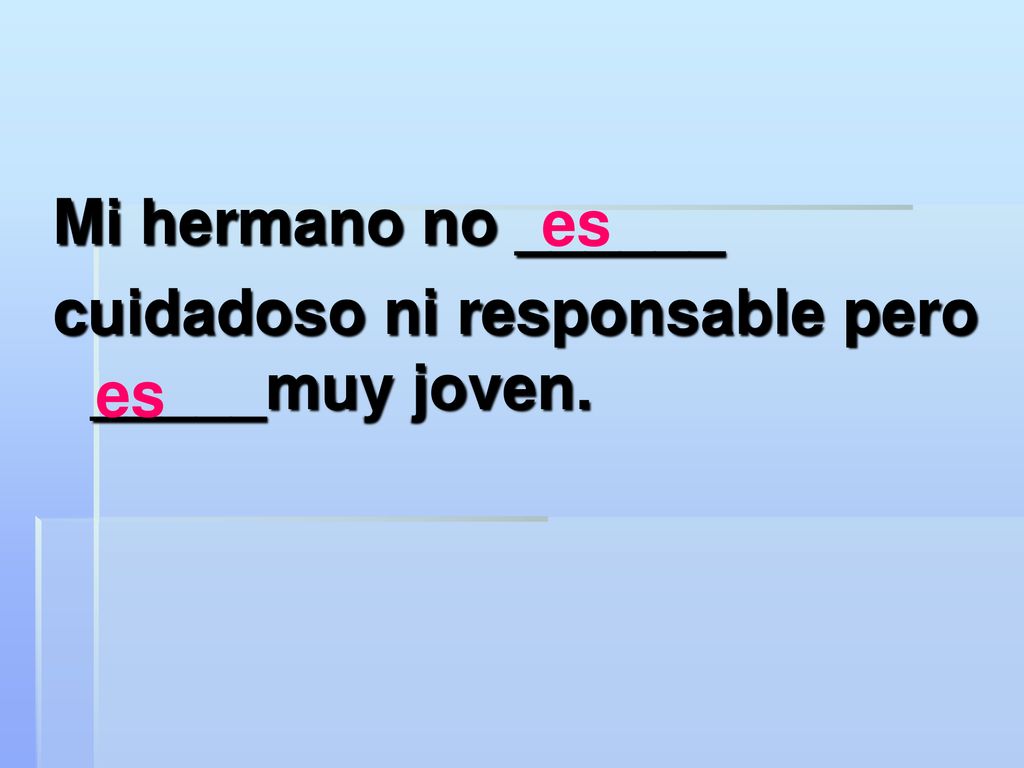 Mi hermano no ______ cuidadoso ni responsable pero _____muy joven. es es