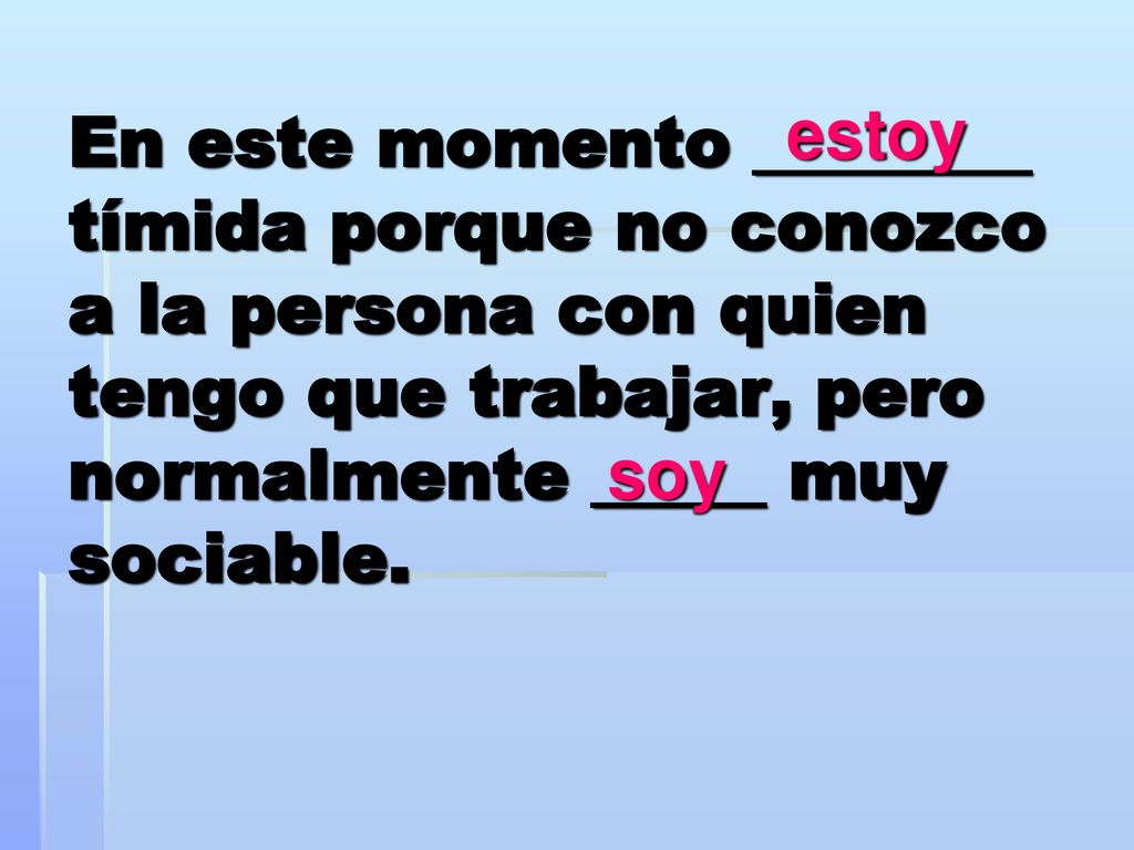 En este momento ________ tímida porque no conozco a la persona con quien tengo que trabajar, pero normalmente _____ muy sociable.