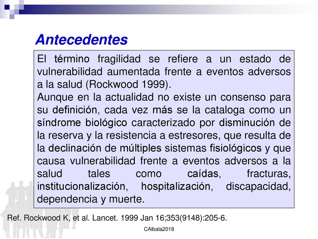 Antecedentes El término fragilidad se refiere a un estado de vulnerabilidad aumentada frente a eventos adversos a la salud (Rockwood 1999).