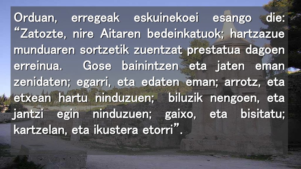 Orduan, erregeak eskuinekoei esango die: Zatozte, nire Aitaren bedeinkatuok; hartzazue munduaren sortzetik zuentzat prestatua dagoen erreinua.