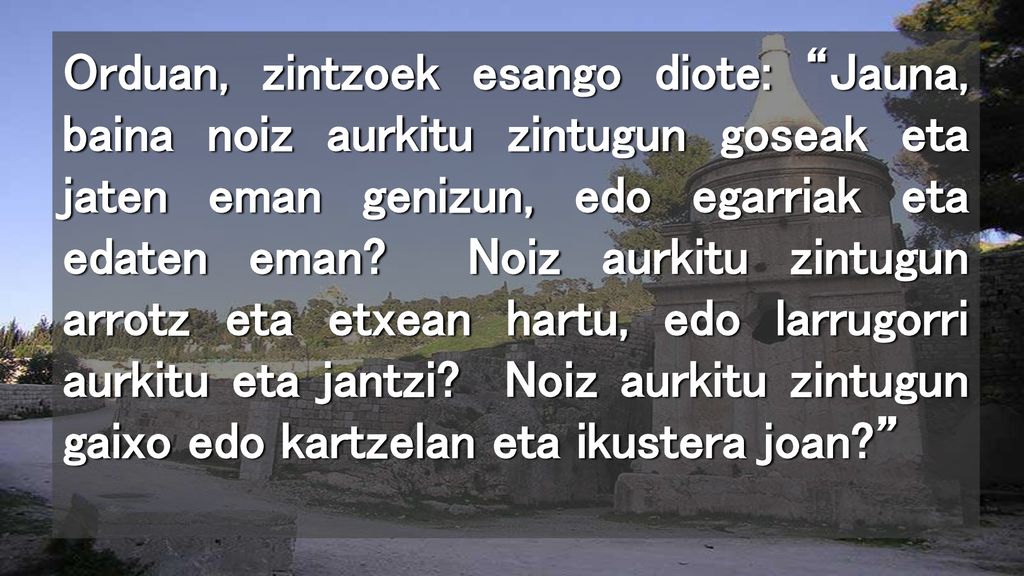 Orduan, zintzoek esango diote: Jauna, baina noiz aurkitu zintugun goseak eta jaten eman genizun, edo egarriak eta edaten eman.