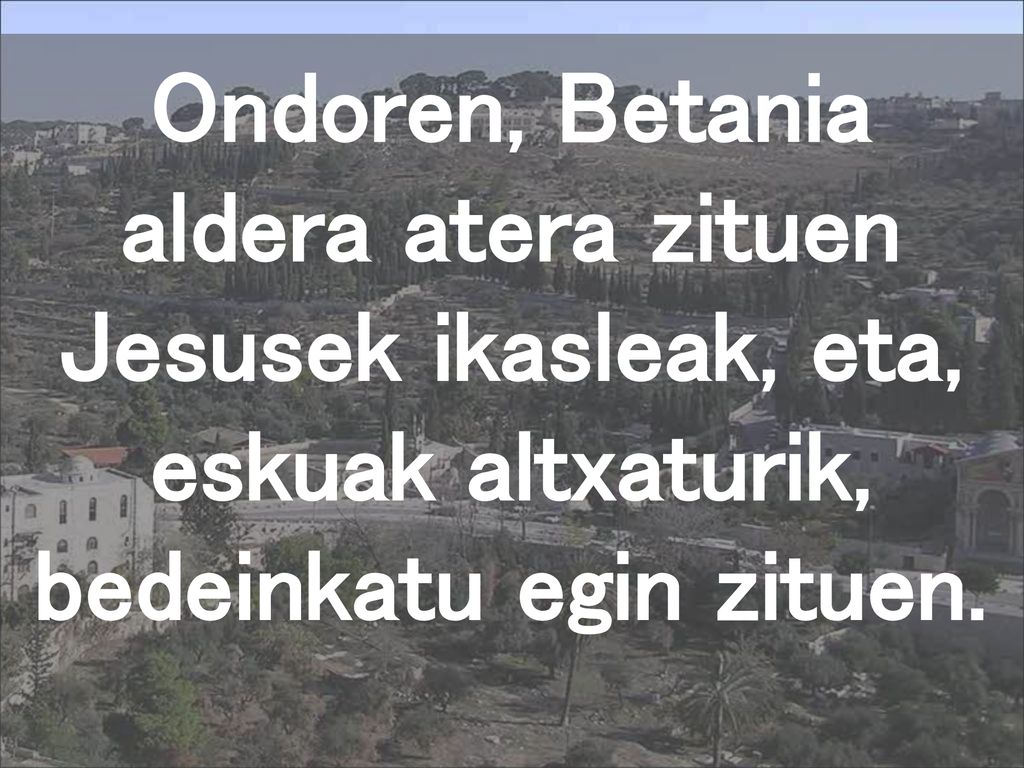 Ondoren, Betania aldera atera zituen Jesusek ikasleak, eta, eskuak altxaturik, bedeinkatu egin zituen.