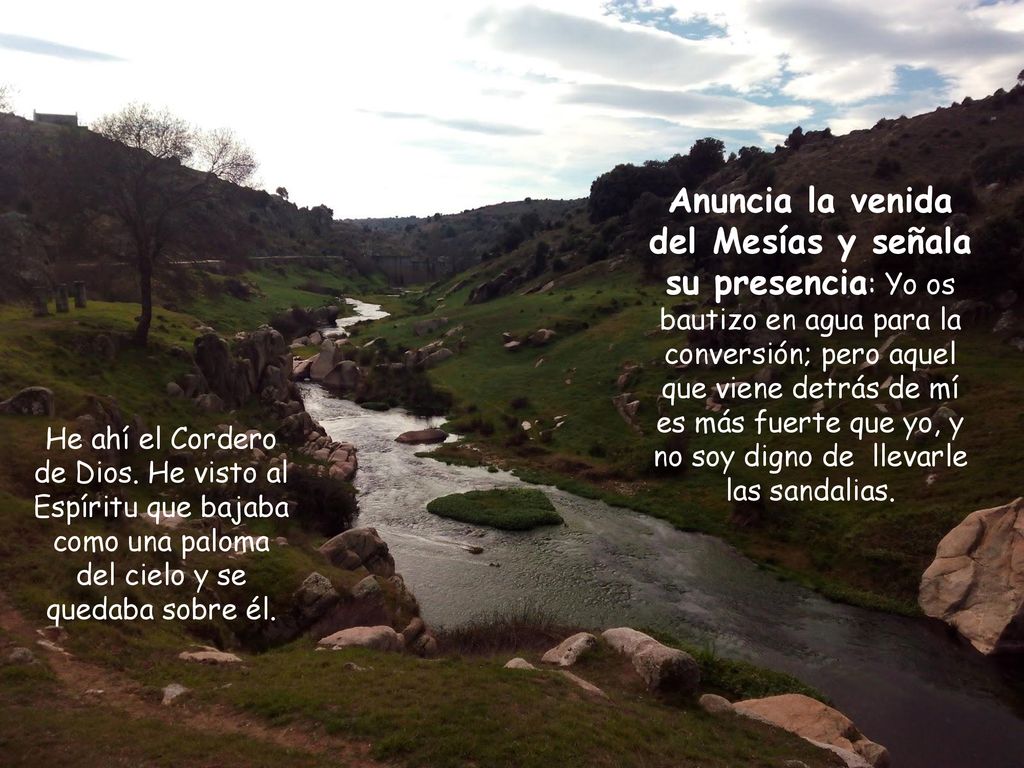 Anuncia la venida del Mesías y señala su presencia: Yo os bautizo en agua para la conversión; pero aquel que viene detrás de mí es más fuerte que yo, y no soy digno de llevarle las sandalias.