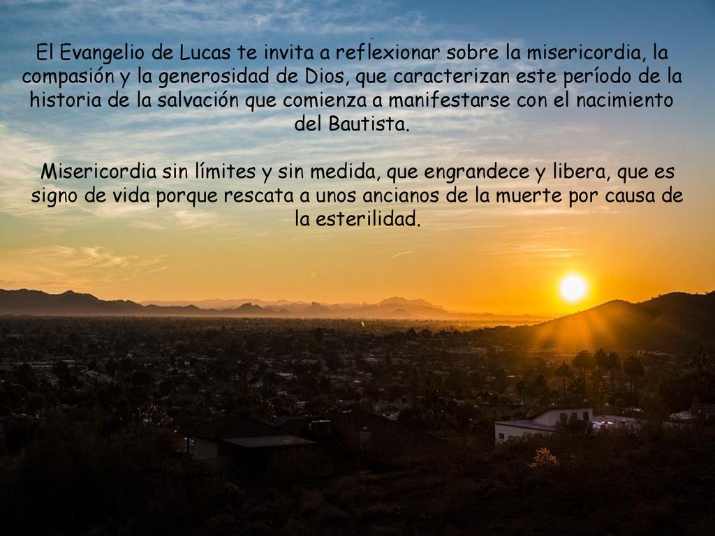 El Evangelio de Lucas te invita a reflexionar sobre la misericordia, la compasión y la generosidad de Dios, que caracterizan este período de la historia de la salvación que comienza a manifestarse con el nacimiento del Bautista.