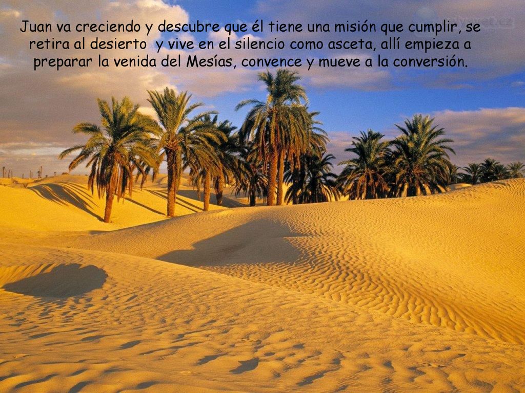Juan va creciendo y descubre que él tiene una misión que cumplir, se retira al desierto y vive en el silencio como asceta, allí empieza a preparar la venida del Mesías, convence y mueve a la conversión.