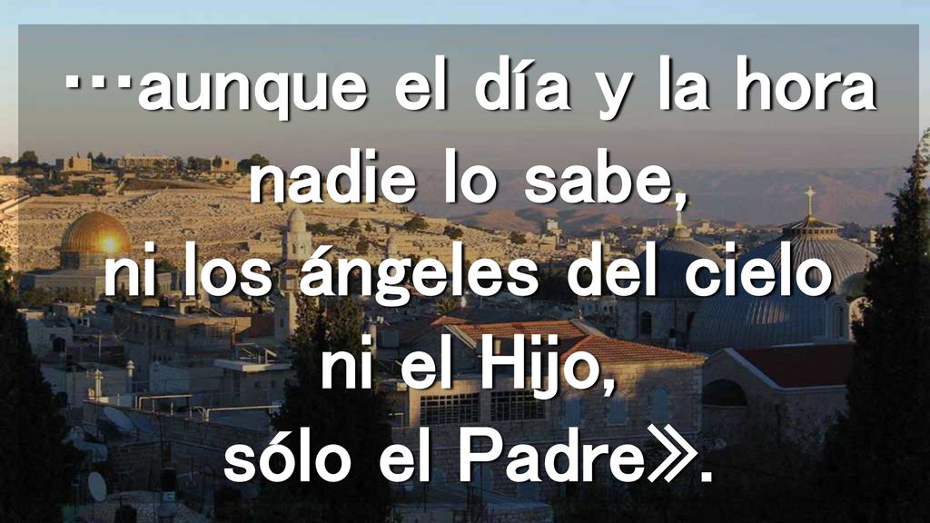 …aunque el día y la hora nadie lo sabe, ni los ángeles del cielo ni el Hijo, sólo el Padre».