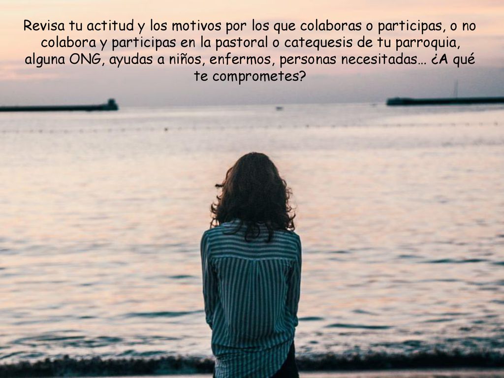 Revisa tu actitud y los motivos por los que colaboras o participas, o no colabora y participas en la pastoral o catequesis de tu parroquia, alguna ONG, ayudas a niños, enfermos, personas necesitadas… ¿A qué te comprometes