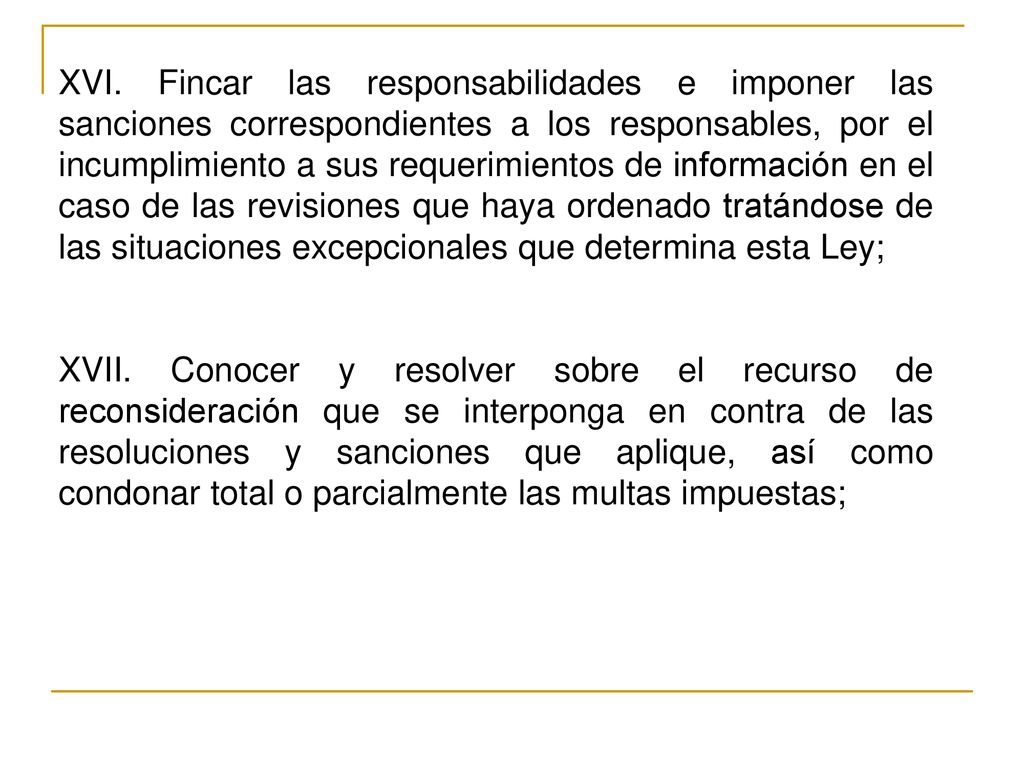 XVI. Fincar las responsabilidades e imponer las sanciones correspondientes a los responsables, por el incumplimiento a sus requerimientos de información en el caso de las revisiones que haya ordenado tratándose de las situaciones excepcionales que determina esta Ley;