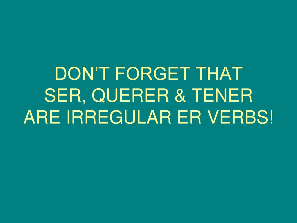 DON’T FORGET THAT SER, QUERER & TENER ARE IRREGULAR ER VERBS!