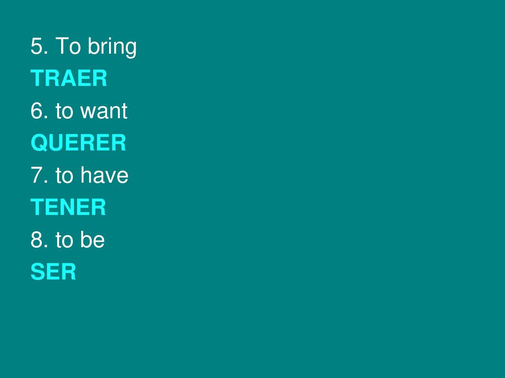 5. To bring TRAER 6. to want QUERER 7. to have TENER 8. to be SER