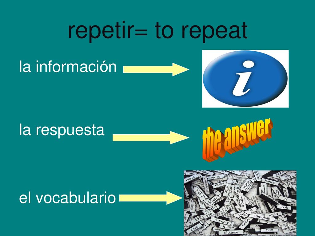 repetir= to repeat la información la respuesta el vocabulario