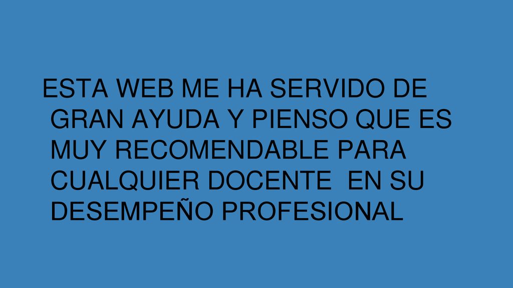 ESTA WEB ME HA SERVIDO DE GRAN AYUDA Y PIENSO QUE ES MUY RECOMENDABLE PARA CUALQUIER DOCENTE EN SU DESEMPEÑO PROFESIONAL