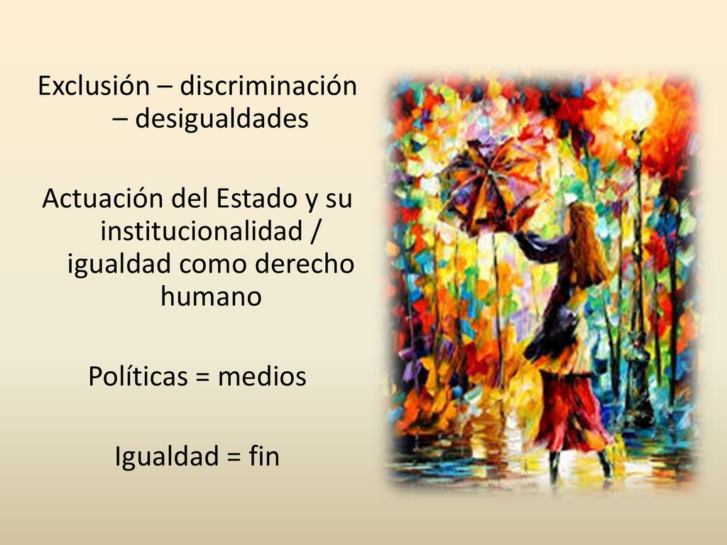 Exclusión – discriminación – desigualdades Actuación del Estado y su institucionalidad / igualdad como derecho humano Políticas = medios Igualdad = fin