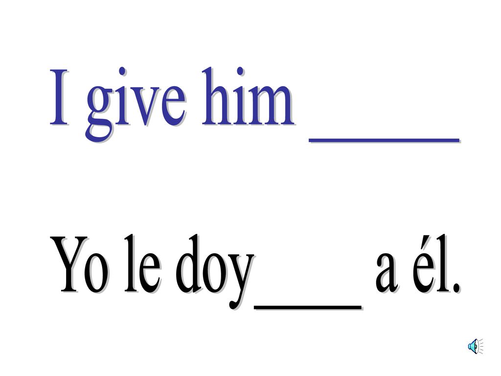 I give him _____ Yo le doy____ a él.