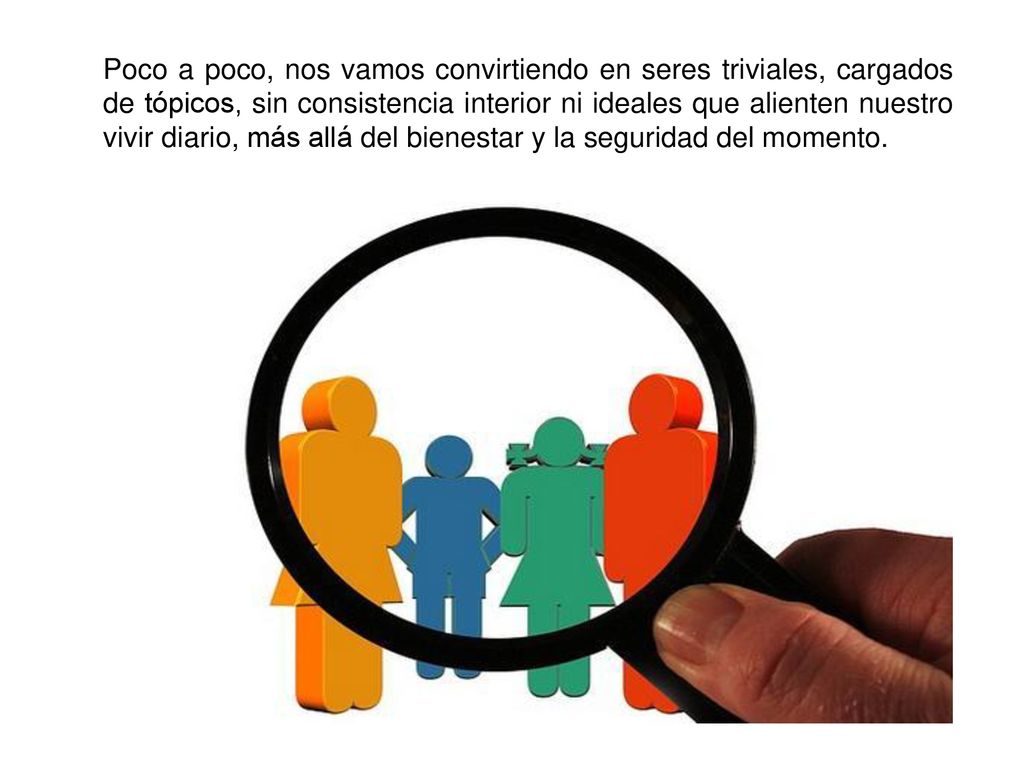 Poco a poco, nos vamos convirtiendo en seres triviales, cargados de tópicos, sin consistencia interior ni ideales que alienten nuestro vivir diario, más allá del bienestar y la seguridad del momento.