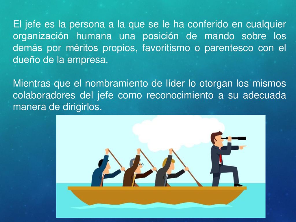 El jefe es la persona a la que se le ha conferido en cualquier organización humana una posición de mando sobre los demás por méritos propios, favoritismo o parentesco con el dueño de la empresa.