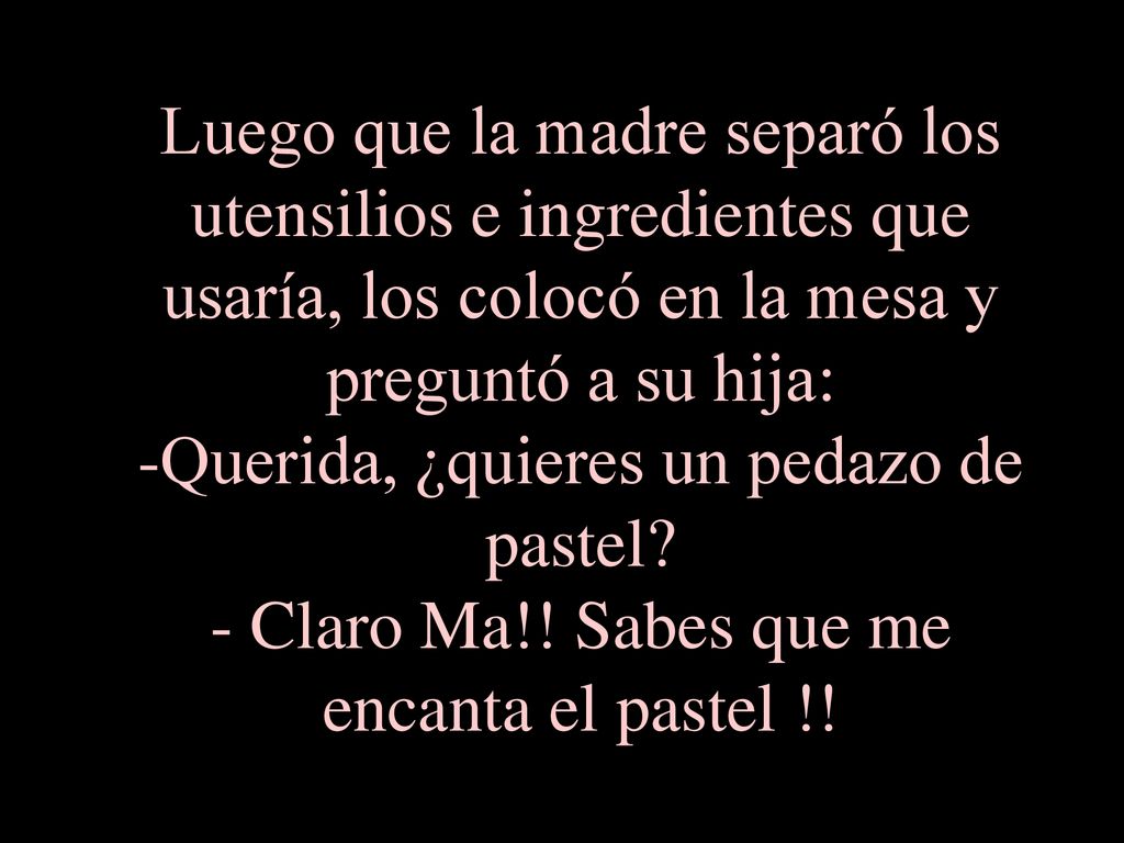 Luego que la madre separó los utensilios e ingredientes que usaría, los colocó en la mesa y preguntó a su hija: -Querida, ¿quieres un pedazo de pastel.