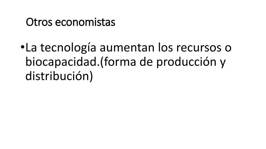 Otros economistas La tecnología aumentan los recursos o biocapacidad.(forma de producción y distribución)