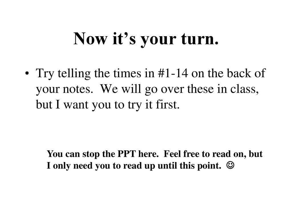 Now it’s your turn. Try telling the times in #1-14 on the back of your notes. We will go over these in class, but I want you to try it first.