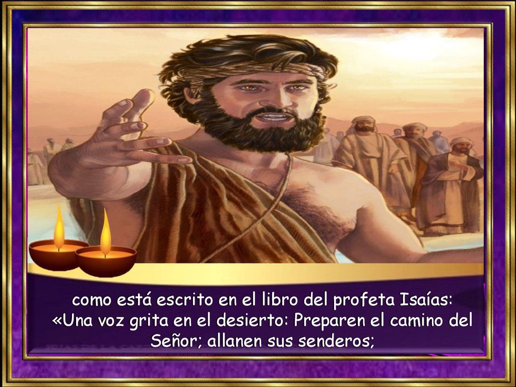 como está escrito en el libro del profeta Isaías: «Una voz grita en el desierto: Preparen el camino del Señor; allanen sus senderos;