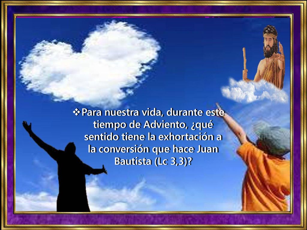 Para nuestra vida, durante este tiempo de Adviento, ¿qué sentido tiene la exhortación a la conversión que hace Juan Bautista (Lc 3,3)