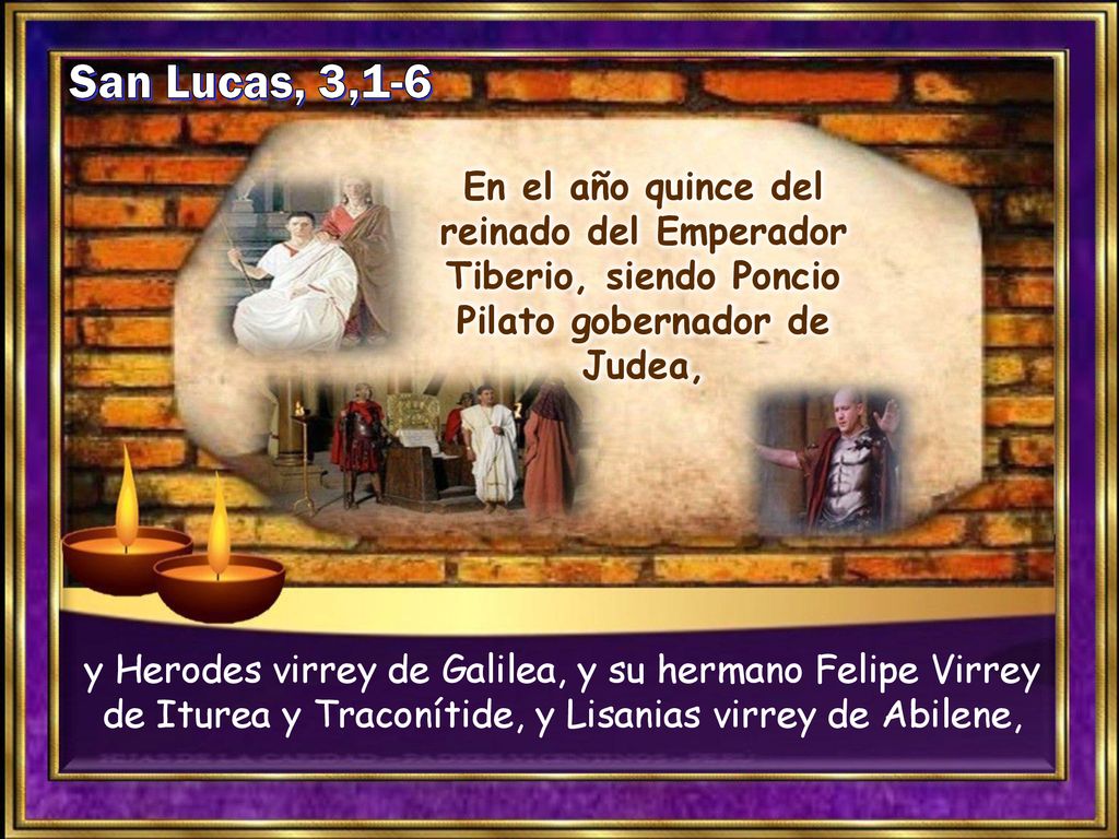 San Lucas, 3,1-6 En el año quince del reinado del Emperador Tiberio, siendo Poncio Pilato gobernador de Judea,
