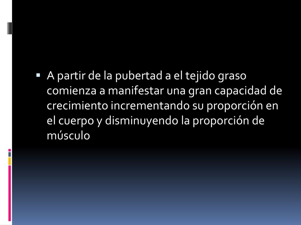 A partir de la pubertad a el tejido graso comienza a manifestar una gran capacidad de crecimiento incrementando su proporción en el cuerpo y disminuyendo la proporción de músculo