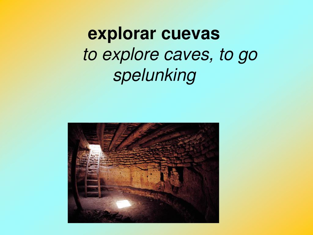 explorar cuevas to explore caves, to go spelunking