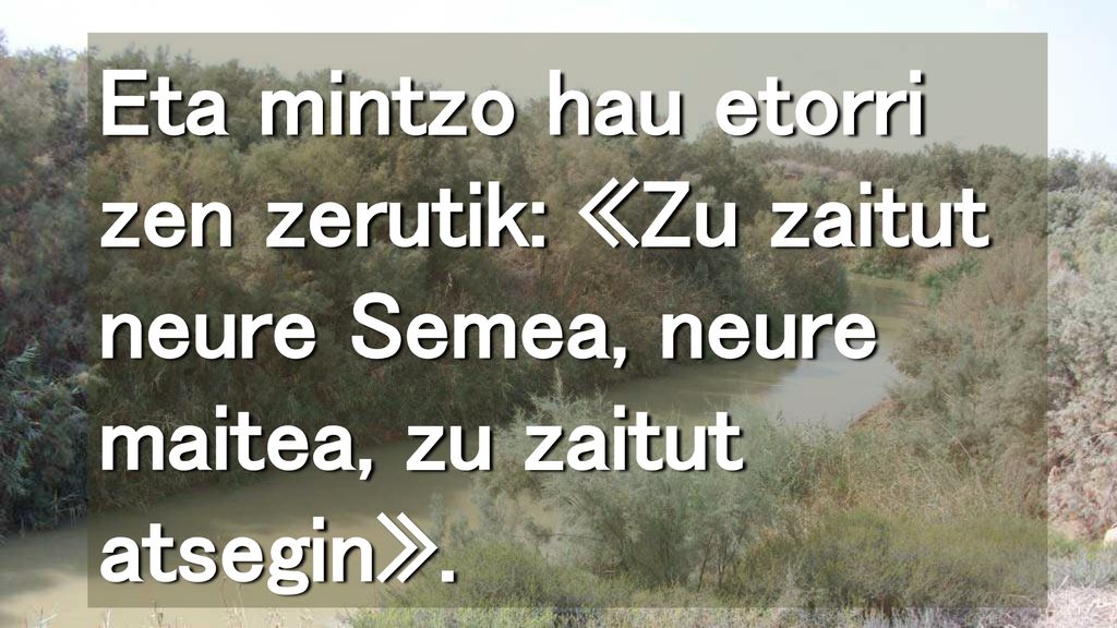 Eta mintzo hau etorri zen zerutik: «Zu zaitut neure Semea, neure maitea, zu zaitut atsegin».