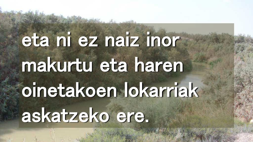 eta ni ez naiz inor makurtu eta haren oinetakoen lokarriak askatzeko ere.