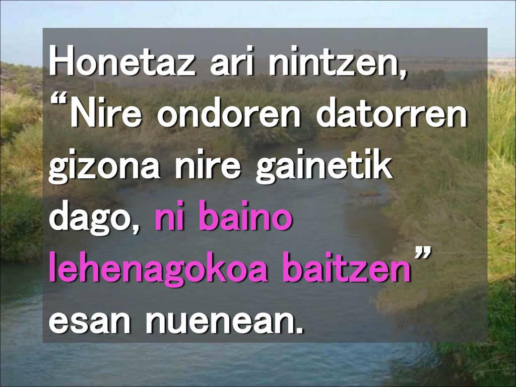 Honetaz ari nintzen, Nire ondoren datorren gizona nire gainetik dago, ni baino lehenagokoa baitzen esan nuenean.