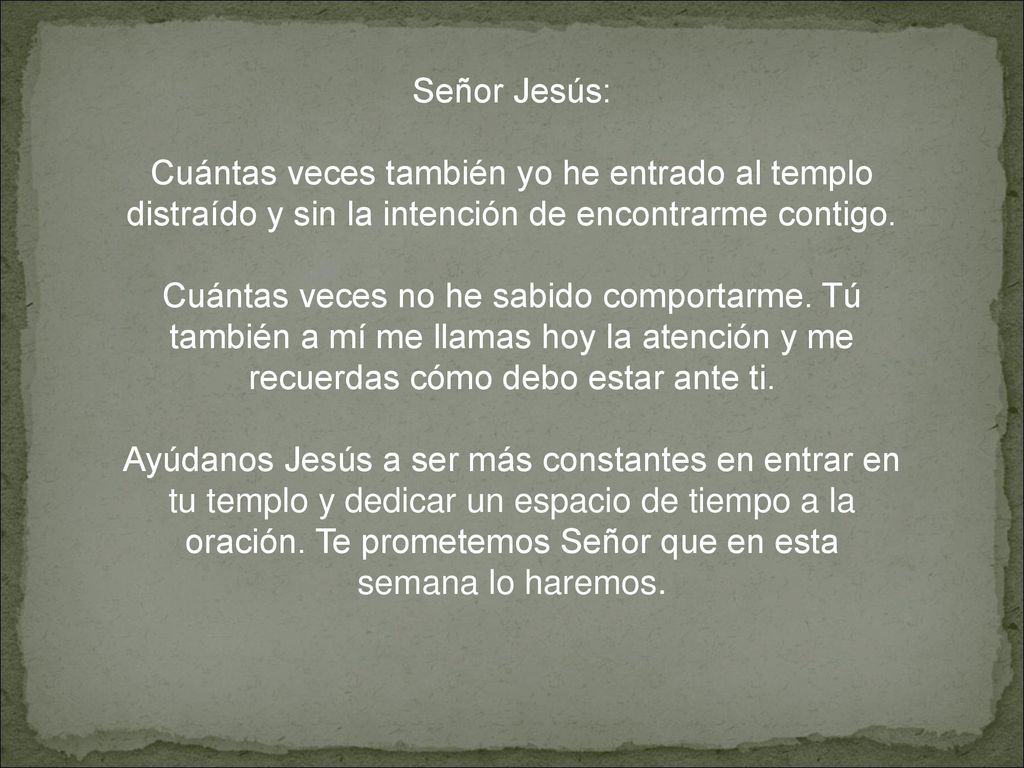 Señor Jesús: Cuántas veces también yo he entrado al templo distraído y sin la intención de encontrarme contigo.
