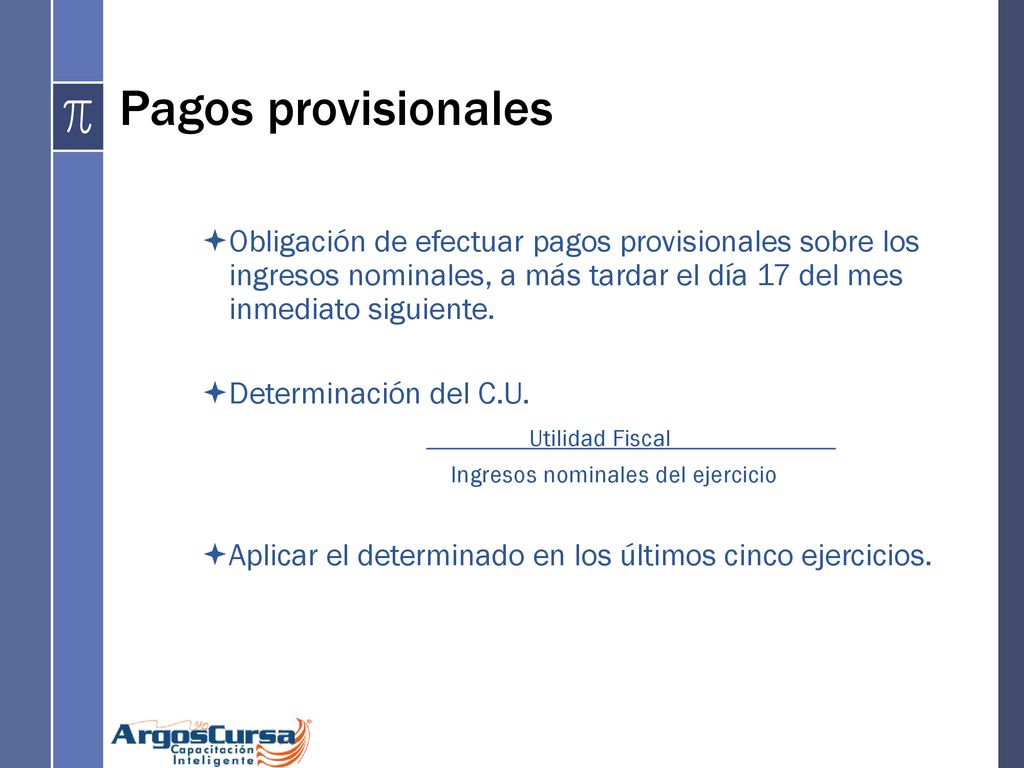 Pagos provisionales Obligación de efectuar pagos provisionales sobre los ingresos nominales, a más tardar el día 17 del mes inmediato siguiente.