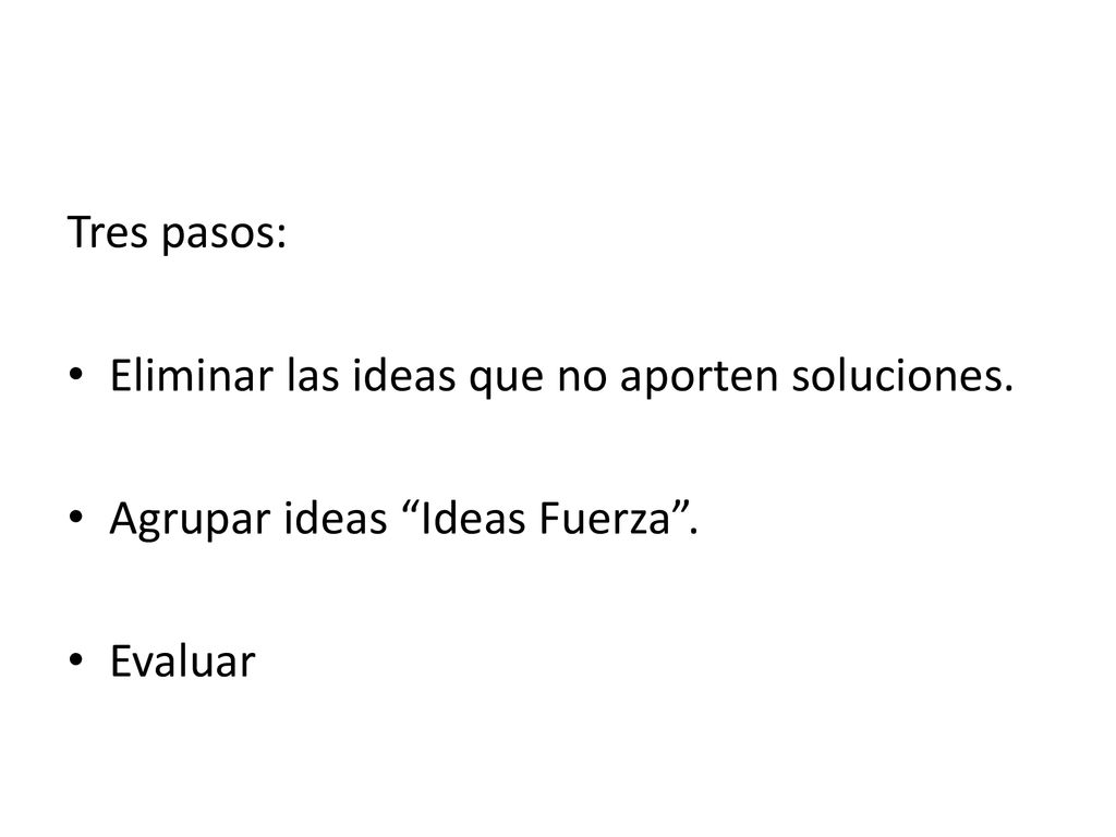 Tres pasos: Eliminar las ideas que no aporten soluciones. Agrupar ideas Ideas Fuerza . Evaluar