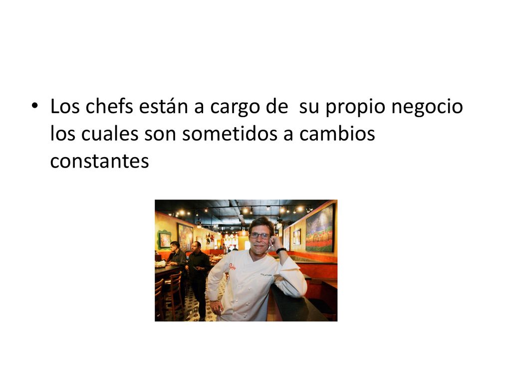 Los chefs están a cargo de su propio negocio los cuales son sometidos a cambios constantes