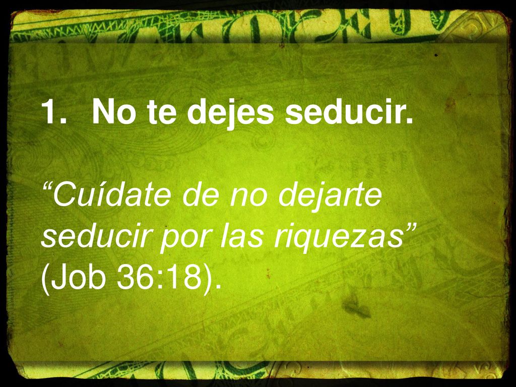 No te dejes seducir. Cuídate de no dejarte seducir por las riquezas (Job 36:18).