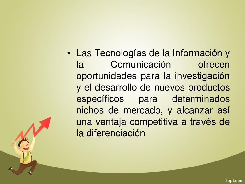 Las Tecnologías de la Información y la Comunicación ofrecen oportunidades para la investigación y el desarrollo de nuevos productos específicos para determinados nichos de mercado, y alcanzar así una ventaja competitiva a través de la diferenciación