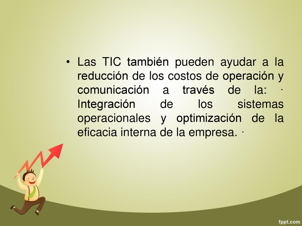 Las TIC también pueden ayudar a la reducción de los costos de operación y comunicación a través de la: · Integración de los sistemas operacionales y optimización de la eficacia interna de la empresa.