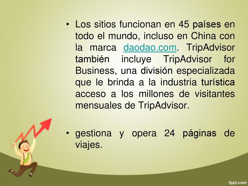 Los sitios funcionan en 45 países en todo el mundo, incluso en China con la marca daodao.com. TripAdvisor también incluye TripAdvisor for Business, una división especializada que le brinda a la industria turística acceso a los millones de visitantes mensuales de TripAdvisor.