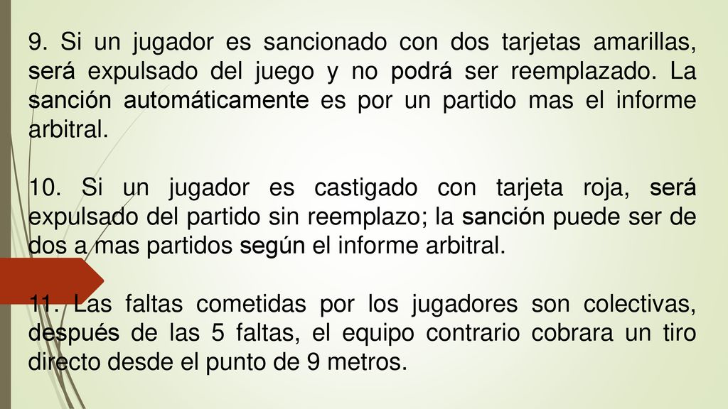 9. Si un jugador es sancionado con dos tarjetas amarillas, será expulsado del juego y no podrá ser reemplazado. La sanción automáticamente es por un partido mas el informe arbitral.