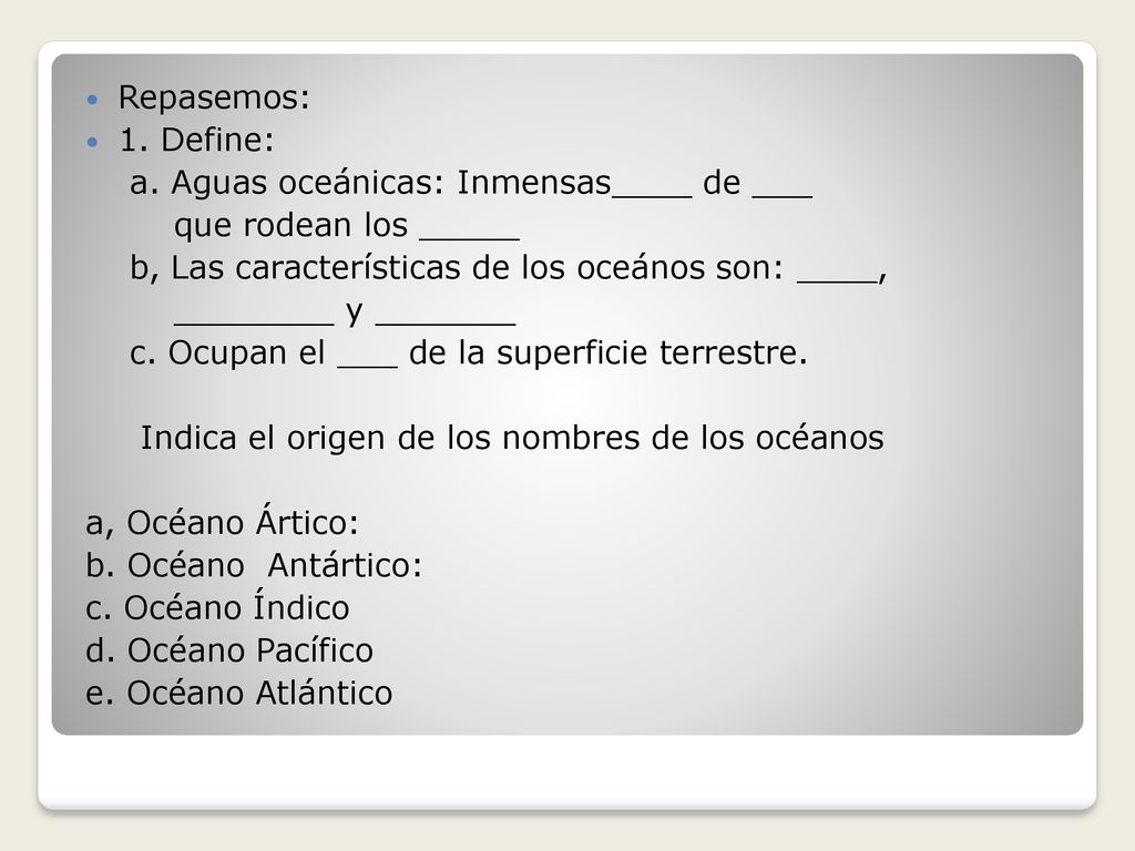 Repasemos: 1. Define: a. Aguas oceánicas: Inmensas____ de ___. que rodean los _____. b, Las características de los oceános son: ____,
