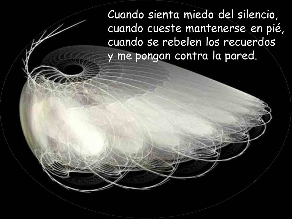 Cuando sienta miedo del silencio, cuando cueste mantenerse en pié, cuando se rebelen los recuerdos y me pongan contra la pared.